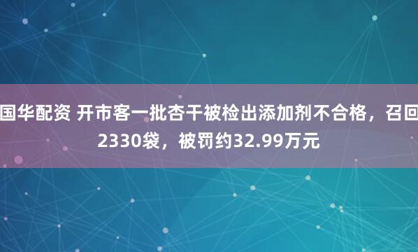 国华配资 开市客一批杏干被检出添加剂不合格，召回2330袋，被罚约32.99万元