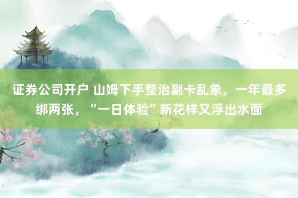 证券公司开户 山姆下手整治副卡乱象，一年最多绑两张，“一日体验”新花样又浮出水面