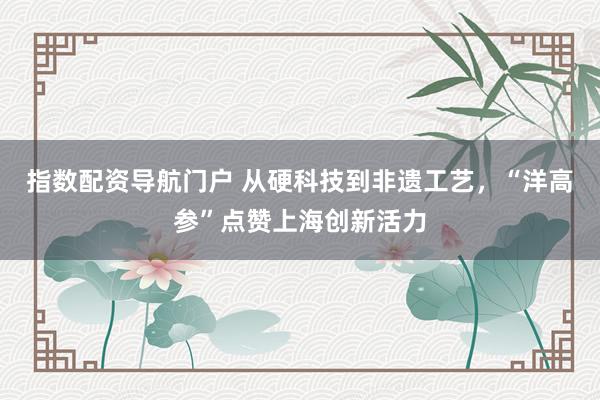 指数配资导航门户 从硬科技到非遗工艺，“洋高参”点赞上海创新活力