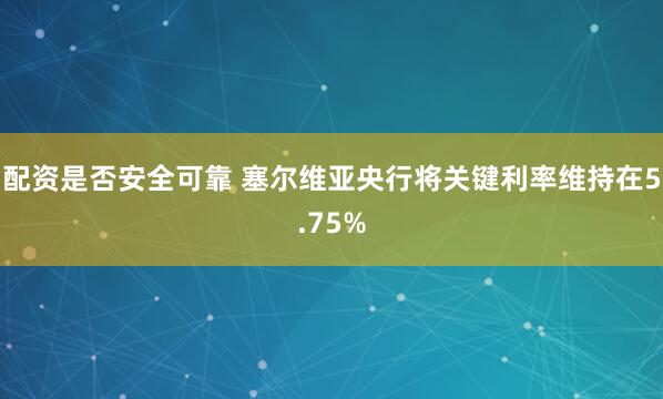 配资是否安全可靠 塞尔维亚央行将关键利率维持在5.75%