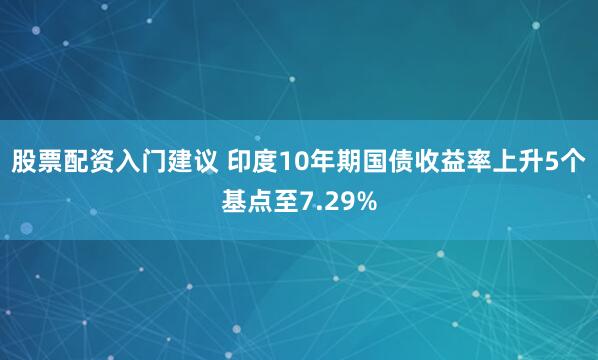 股票配资入门建议 印度10年期国债收益率上升5个基点至7.29%