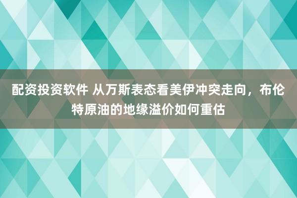 配资投资软件 从万斯表态看美伊冲突走向，布伦特原油的地缘溢价如何重估