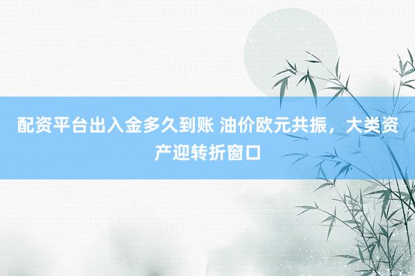 配资平台出入金多久到账 油价欧元共振，大类资产迎转折窗口