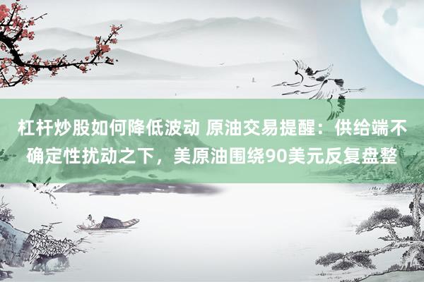 杠杆炒股如何降低波动 原油交易提醒：供给端不确定性扰动之下，美原油围绕90美元反复盘整