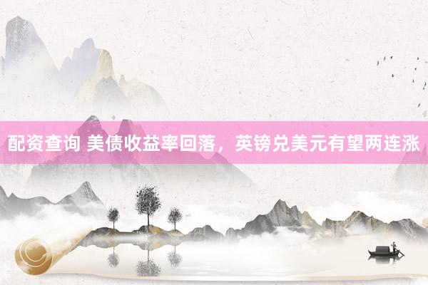 配资查询 美债收益率回落，英镑兑美元有望两连涨