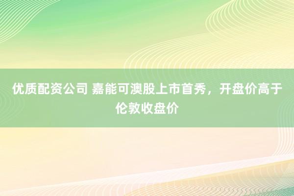 优质配资公司 嘉能可澳股上市首秀，开盘价高于伦敦收盘价