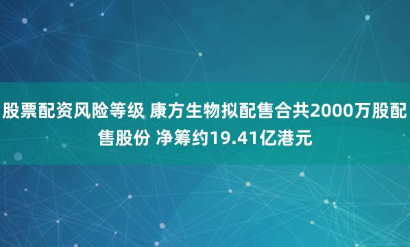 股票配资风险等级 康方生物拟配售合共2000万股配售股份 净筹约19.41亿港元
