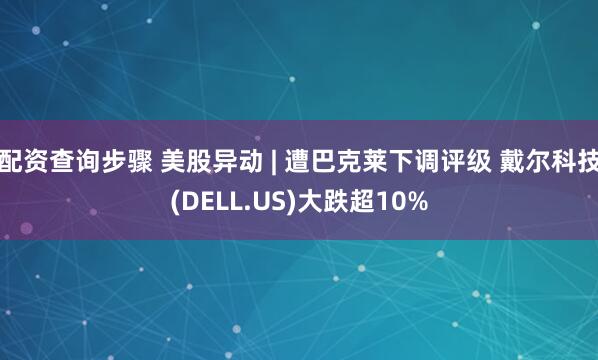 配资查询步骤 美股异动 | 遭巴克莱下调评级 戴尔科技(DELL.US)大跌超10%
