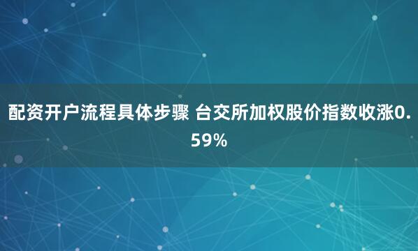 配资开户流程具体步骤 台交所加权股价指数收涨0.59%
