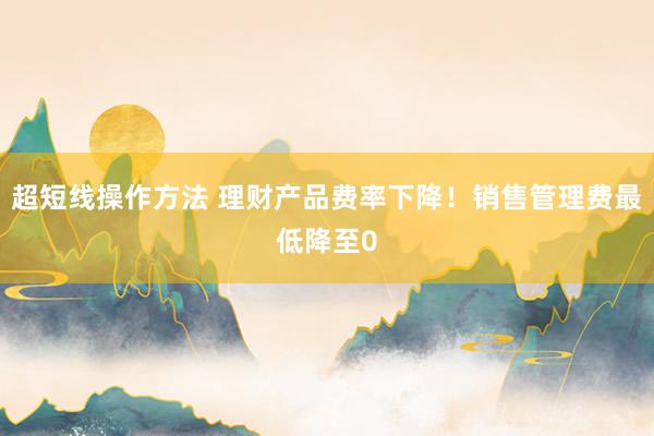 超短线操作方法 理财产品费率下降！销售管理费最低降至0