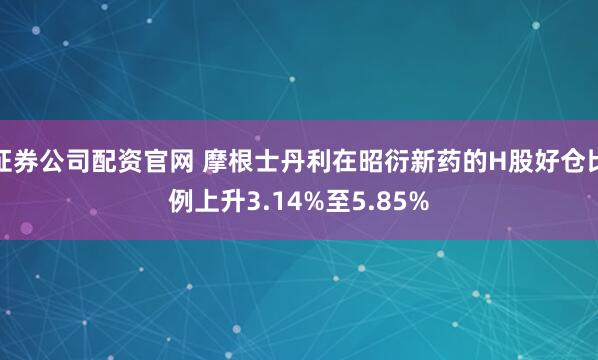 证券公司配资官网 摩根士丹利在昭衍新药的H股好仓比例上升3.14%至5.85%
