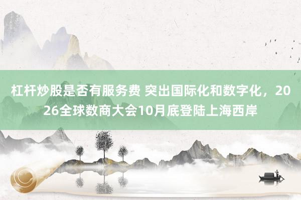 杠杆炒股是否有服务费 突出国际化和数字化，2026全球数商大会10月底登陆上海西岸
