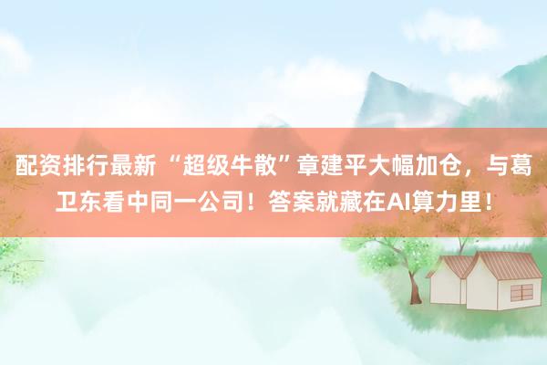 配资排行最新 “超级牛散”章建平大幅加仓，与葛卫东看中同一公司！答案就藏在AI算力里！