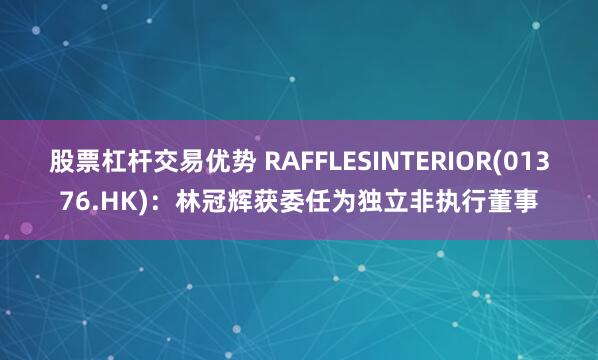 股票杠杆交易优势 RAFFLESINTERIOR(01376.HK)：林冠辉获委任为独立非执行董事