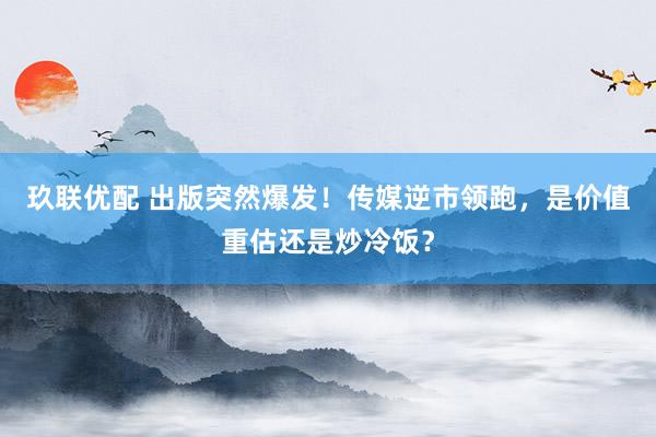 玖联优配 出版突然爆发！传媒逆市领跑，是价值重估还是炒冷饭？