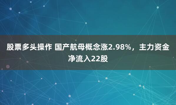 股票多头操作 国产航母概念涨2.98%，主力资金净流入22股