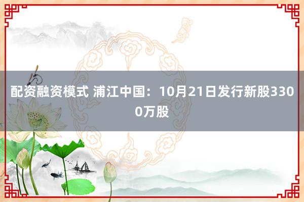 配资融资模式 浦江中国：10月21日发行新股3300万股