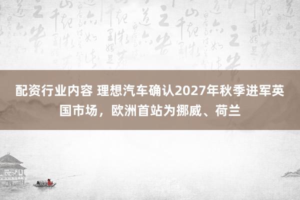 配资行业内容 理想汽车确认2027年秋季进军英国市场，欧洲首站为挪威、荷兰