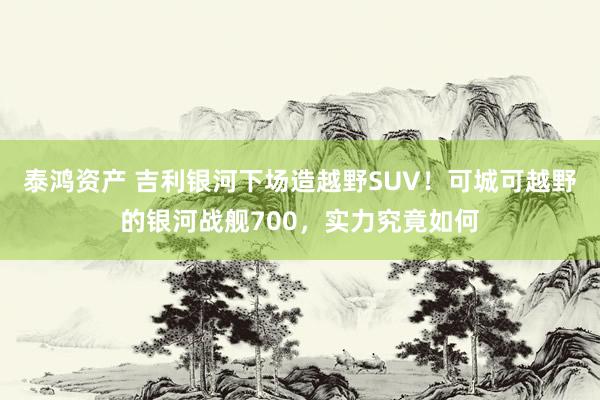 泰鸿资产 吉利银河下场造越野SUV！可城可越野的银河战舰700，实力究竟如何