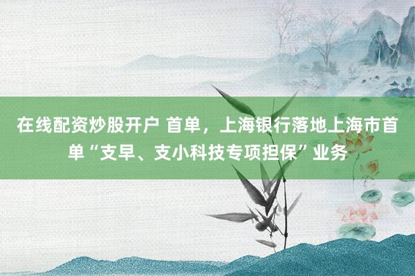 在线配资炒股开户 首单，上海银行落地上海市首单“支早、支小科技专项担保”业务