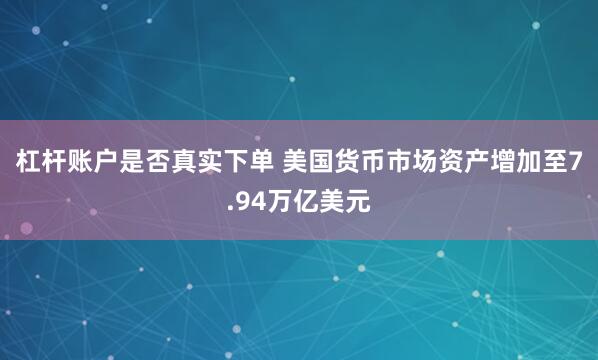 杠杆账户是否真实下单 美国货币市场资产增加至7.94万亿美元
