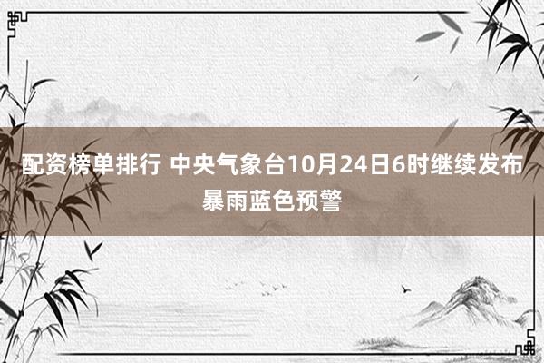 配资榜单排行 中央气象台10月24日6时继续发布暴雨蓝色预警