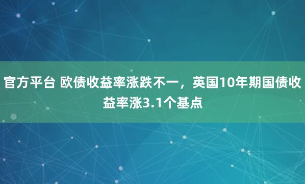 官方平台 欧债收益率涨跌不一，英国10年期国债收益率涨3.1个基点