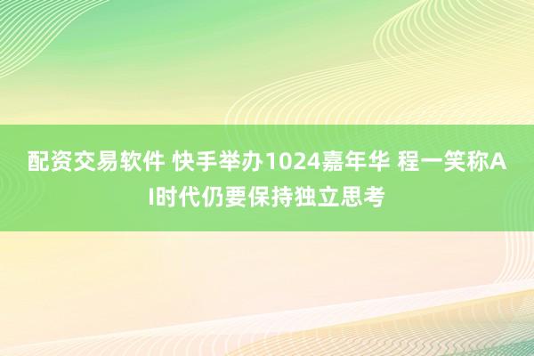 配资交易软件 快手举办1024嘉年华 程一笑称AI时代仍要保持独立思考