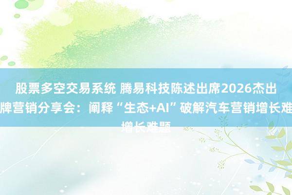 股票多空交易系统 腾易科技陈述出席2026杰出品牌营销分享会：阐释“生态+AI”破解汽车营销增长难题