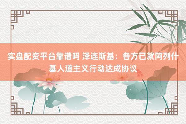 实盘配资平台靠谱吗 泽连斯基：各方已就阿列什基人道主义行动达成协议