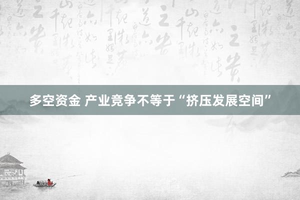 多空资金 产业竞争不等于“挤压发展空间”