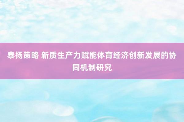 泰扬策略 新质生产力赋能体育经济创新发展的协同机制研究