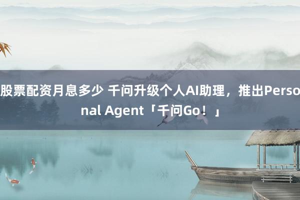 股票配资月息多少 千问升级个人AI助理，推出Personal Agent「千问Go！」