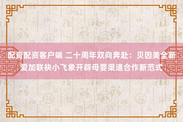 配资配资客户端 二十周年双向奔赴：贝因美全新爱加联袂小飞象开辟母婴渠道合作新范式