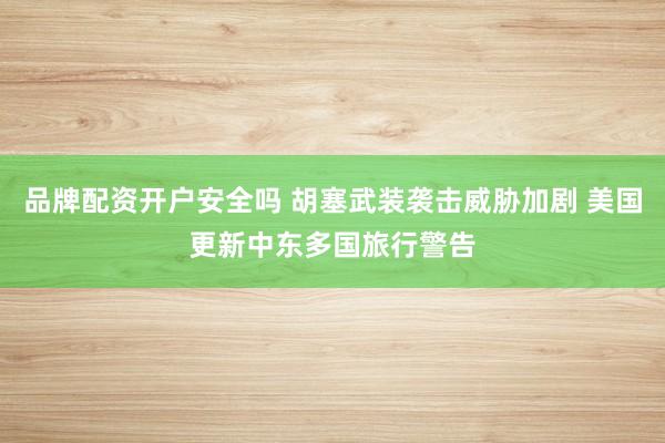 品牌配资开户安全吗 胡塞武装袭击威胁加剧 美国更新中东多国旅行警告