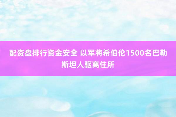 配资盘排行资金安全 以军将希伯伦1500名巴勒斯坦人驱离住所