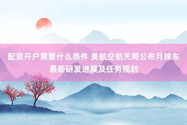 配资开户需要什么条件 美航空航天局公布月球车最新研发进展及任务规划
