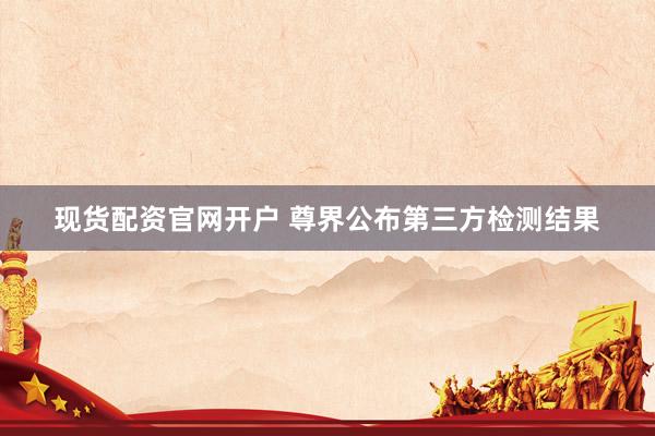 现货配资官网开户 尊界公布第三方检测结果