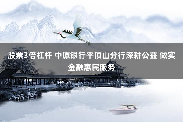 股票3倍杠杆 中原银行平顶山分行深耕公益 做实金融惠民服务