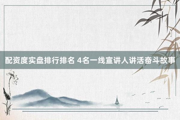 配资度实盘排行排名 4名一线宣讲人讲活奋斗故事