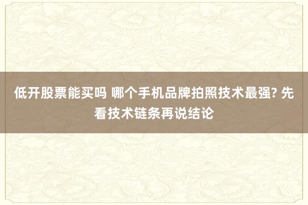 低开股票能买吗 哪个手机品牌拍照技术最强? 先看技术链条再说结论