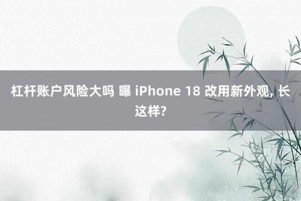 杠杆账户风险大吗 曝 iPhone 18 改用新外观, 长这样?