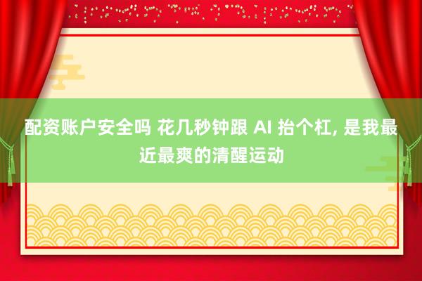 配资账户安全吗 花几秒钟跟 AI 抬个杠, 是我最近最爽的清醒运动