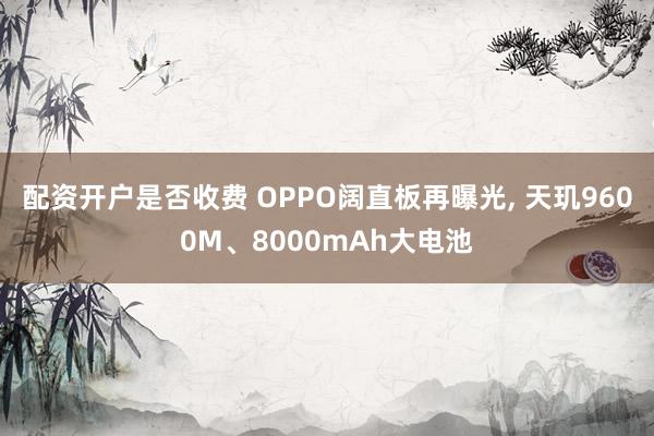 配资开户是否收费 OPPO阔直板再曝光, 天玑9600M、8000mAh大电池