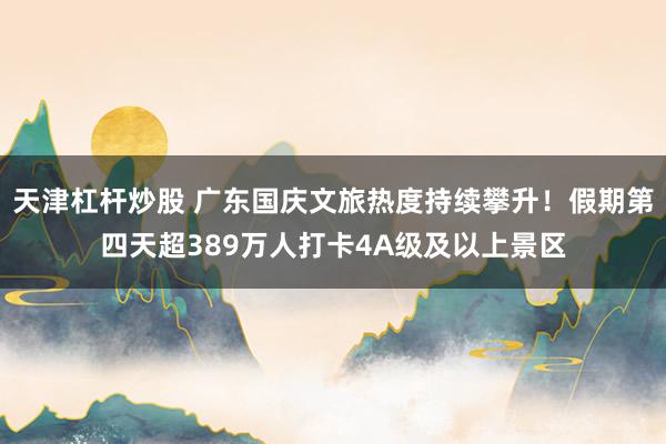 天津杠杆炒股 广东国庆文旅热度持续攀升！假期第四天超389万人打卡4A级及以上景区