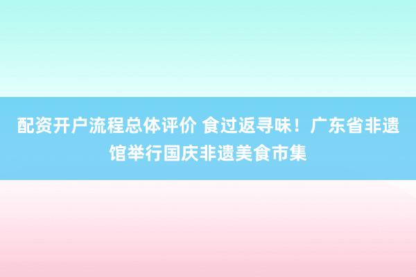 配资开户流程总体评价 食过返寻味！广东省非遗馆举行国庆非遗美食市集