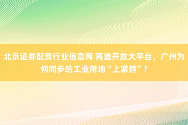 北京证券配资行业信息网 再造开放大平台，广州为何同步给工业用地“上紧箍”？