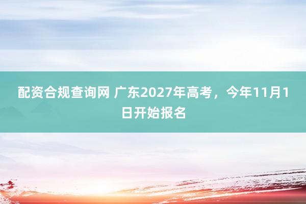 配资合规查询网 广东2027年高考，今年11月1日开始报名