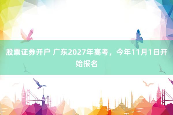 股票证券开户 广东2027年高考，今年11月1日开始报名