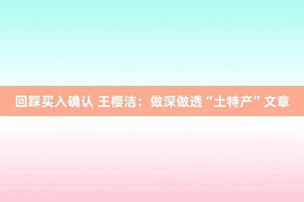 回踩买入确认 王樱洁：做深做透“土特产”文章